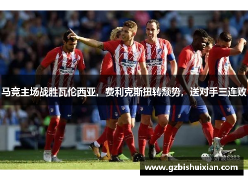 马竞主场战胜瓦伦西亚，费利克斯扭转颓势，送对手三连败