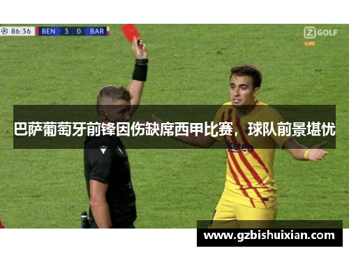 巴萨葡萄牙前锋因伤缺席西甲比赛，球队前景堪忧