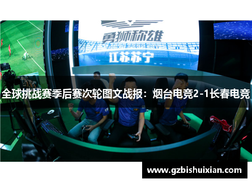 全球挑战赛季后赛次轮图文战报：烟台电竞2-1长春电竞