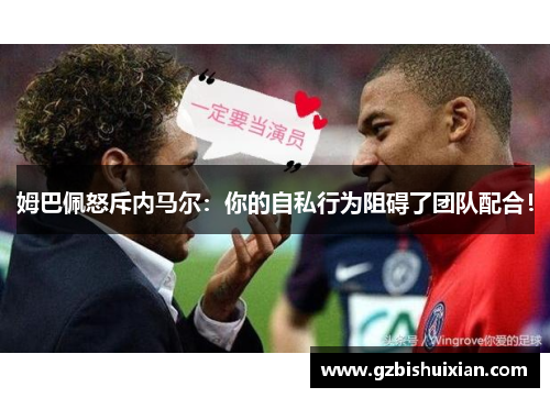 姆巴佩怒斥内马尔：你的自私行为阻碍了团队配合！