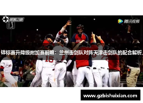 锦标赛升降级附加赛前瞻：兰州击剑队对阵天津击剑队的配合解析