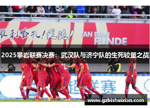 2025攀岩联赛决赛：武汉队与济宁队的生死较量之战
