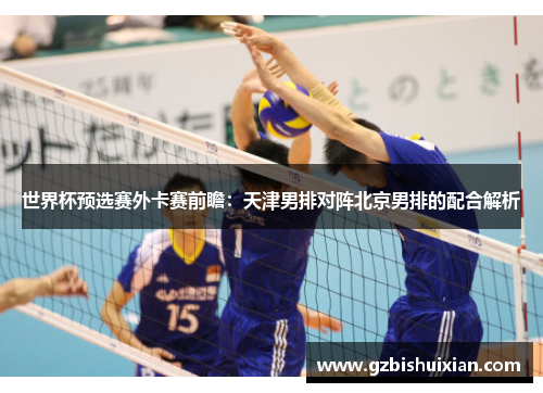 世界杯预选赛外卡赛前瞻：天津男排对阵北京男排的配合解析